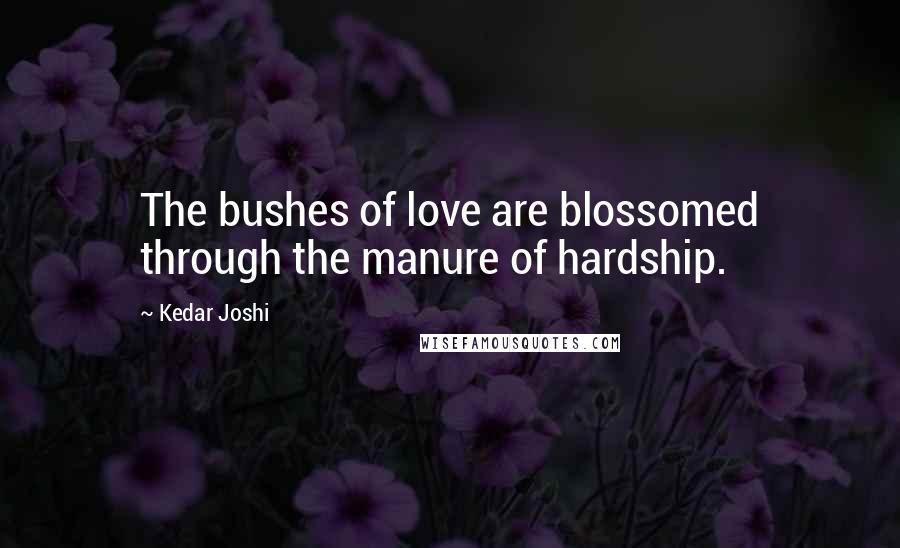 Kedar Joshi Quotes: The bushes of love are blossomed through the manure of hardship.