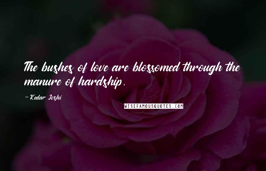 Kedar Joshi Quotes: The bushes of love are blossomed through the manure of hardship.