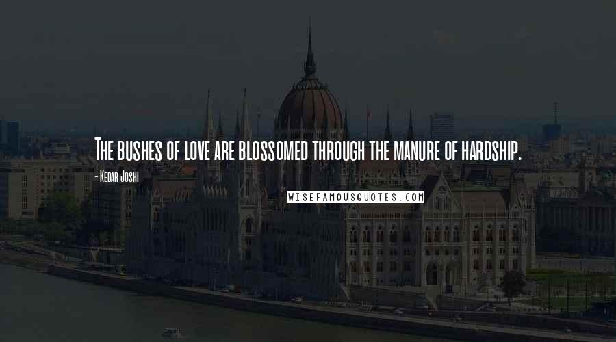 Kedar Joshi Quotes: The bushes of love are blossomed through the manure of hardship.