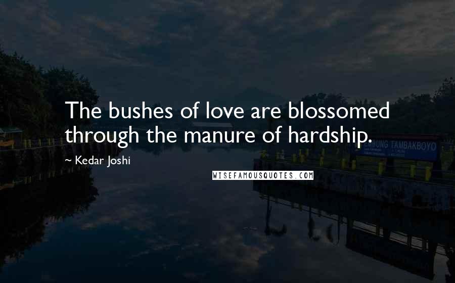 Kedar Joshi Quotes: The bushes of love are blossomed through the manure of hardship.