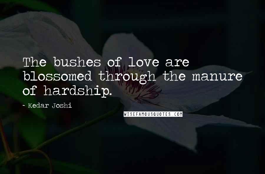 Kedar Joshi Quotes: The bushes of love are blossomed through the manure of hardship.