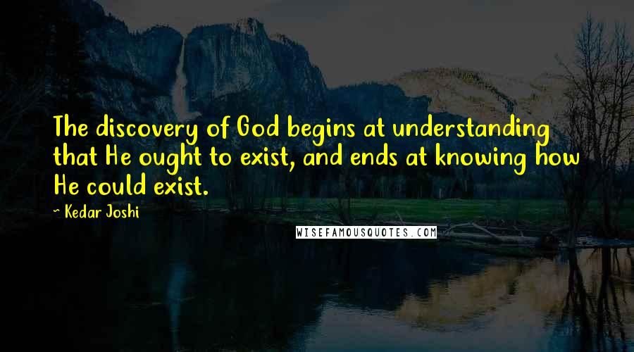 Kedar Joshi Quotes: The discovery of God begins at understanding that He ought to exist, and ends at knowing how He could exist.