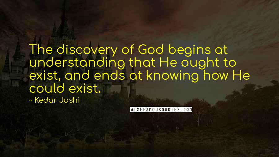 Kedar Joshi Quotes: The discovery of God begins at understanding that He ought to exist, and ends at knowing how He could exist.