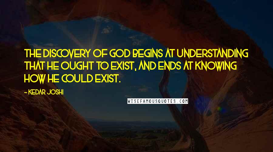 Kedar Joshi Quotes: The discovery of God begins at understanding that He ought to exist, and ends at knowing how He could exist.