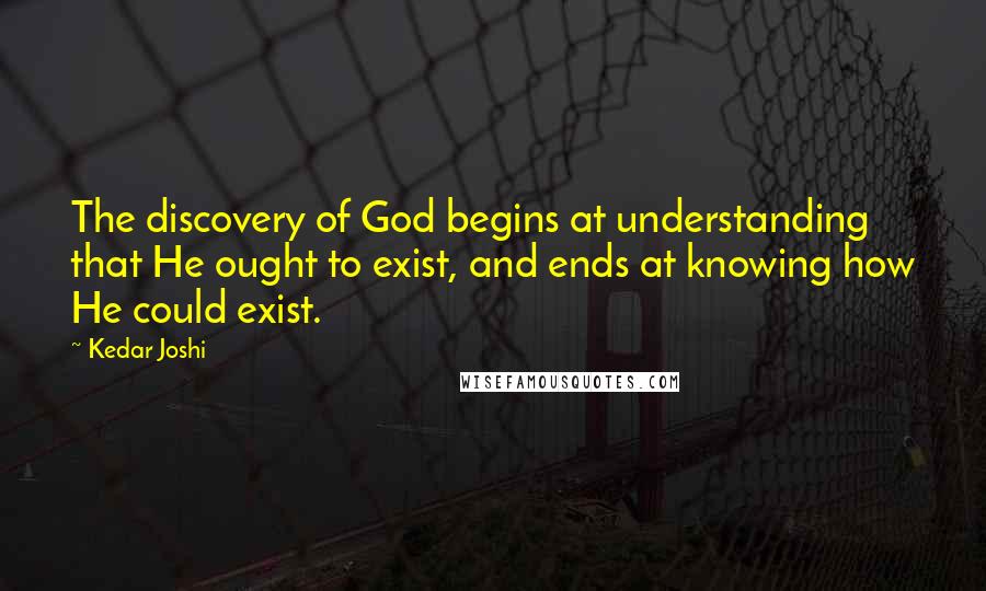 Kedar Joshi Quotes: The discovery of God begins at understanding that He ought to exist, and ends at knowing how He could exist.