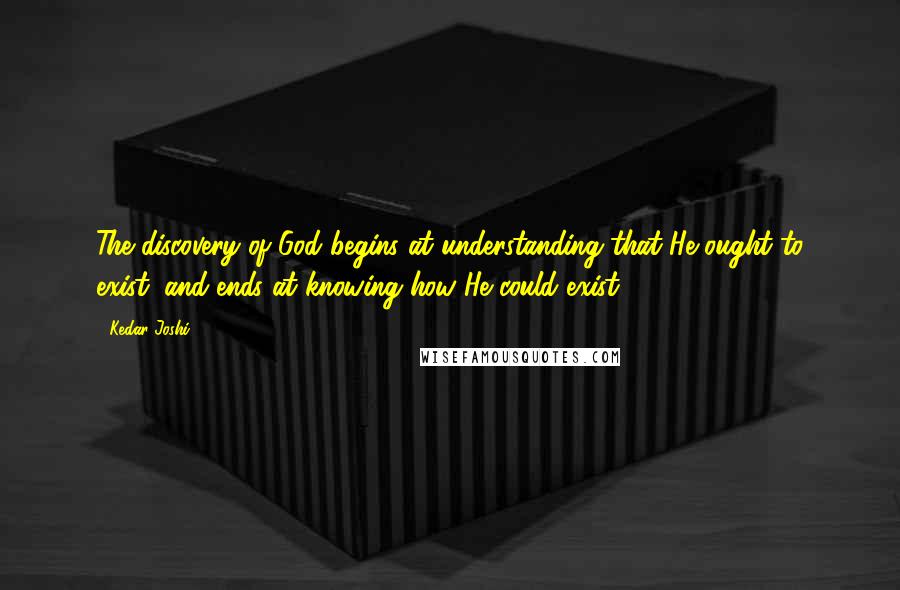 Kedar Joshi Quotes: The discovery of God begins at understanding that He ought to exist, and ends at knowing how He could exist.