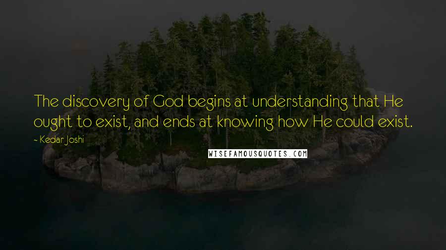 Kedar Joshi Quotes: The discovery of God begins at understanding that He ought to exist, and ends at knowing how He could exist.