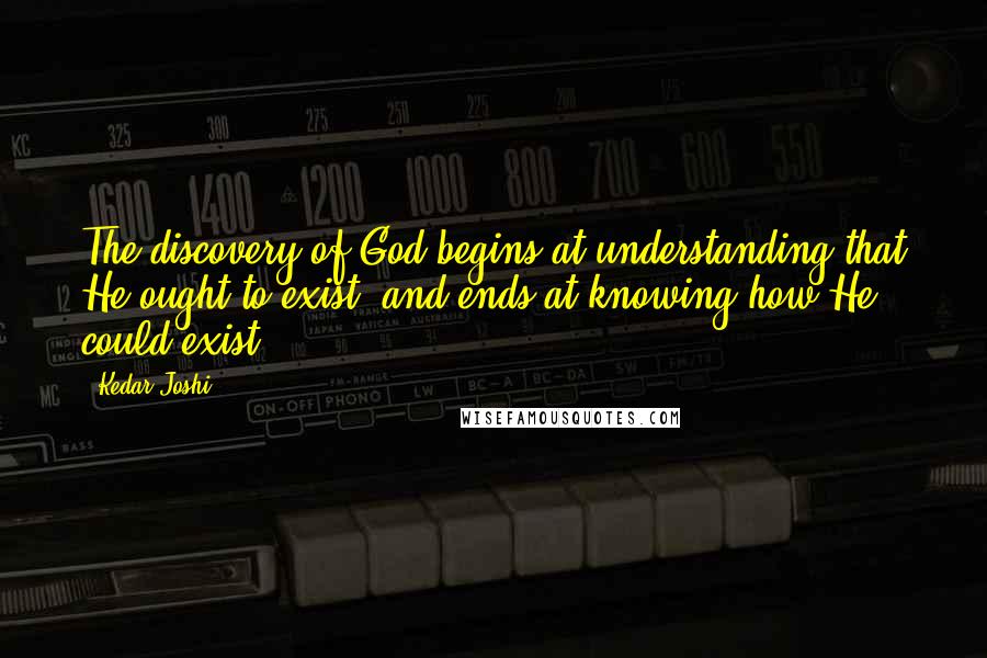 Kedar Joshi Quotes: The discovery of God begins at understanding that He ought to exist, and ends at knowing how He could exist.