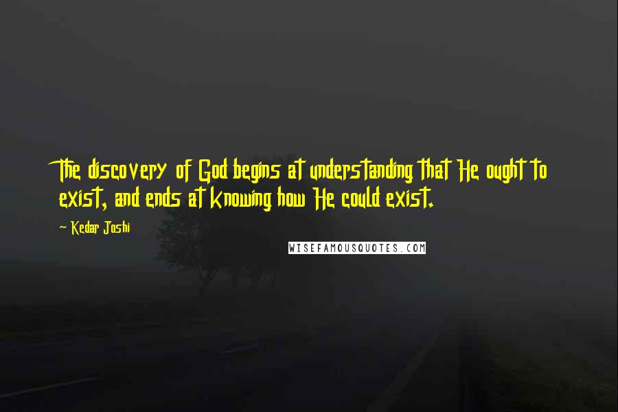 Kedar Joshi Quotes: The discovery of God begins at understanding that He ought to exist, and ends at knowing how He could exist.