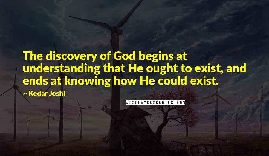 Kedar Joshi Quotes: The discovery of God begins at understanding that He ought to exist, and ends at knowing how He could exist.