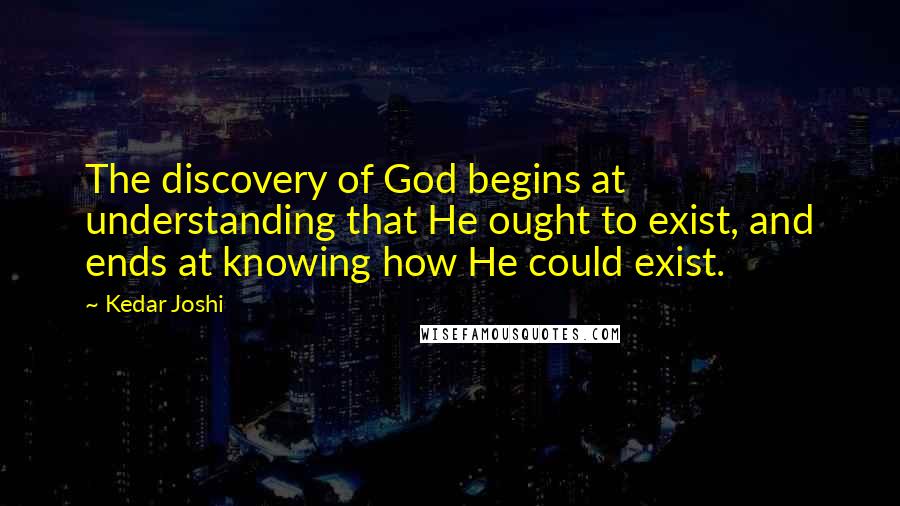 Kedar Joshi Quotes: The discovery of God begins at understanding that He ought to exist, and ends at knowing how He could exist.