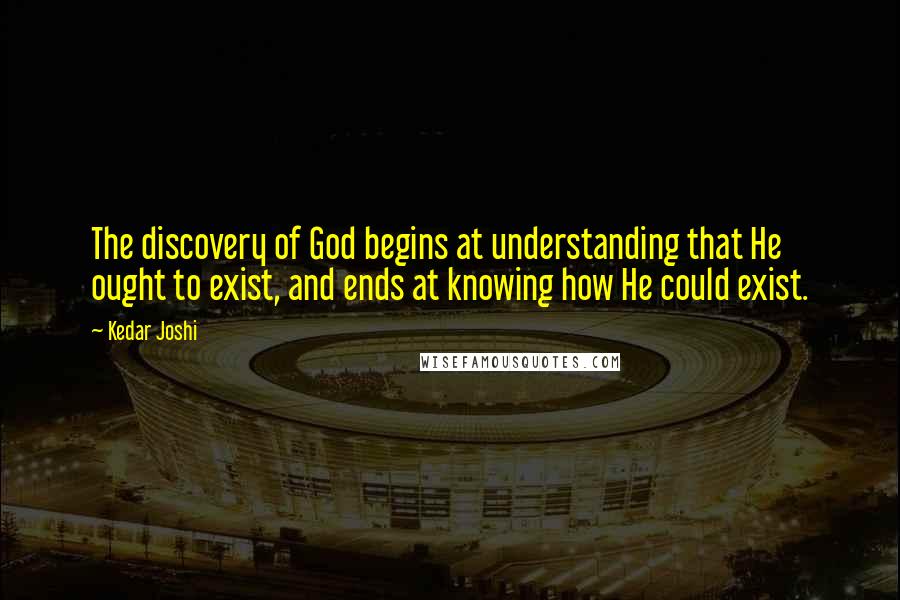 Kedar Joshi Quotes: The discovery of God begins at understanding that He ought to exist, and ends at knowing how He could exist.