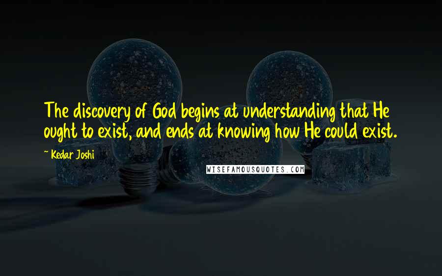 Kedar Joshi Quotes: The discovery of God begins at understanding that He ought to exist, and ends at knowing how He could exist.