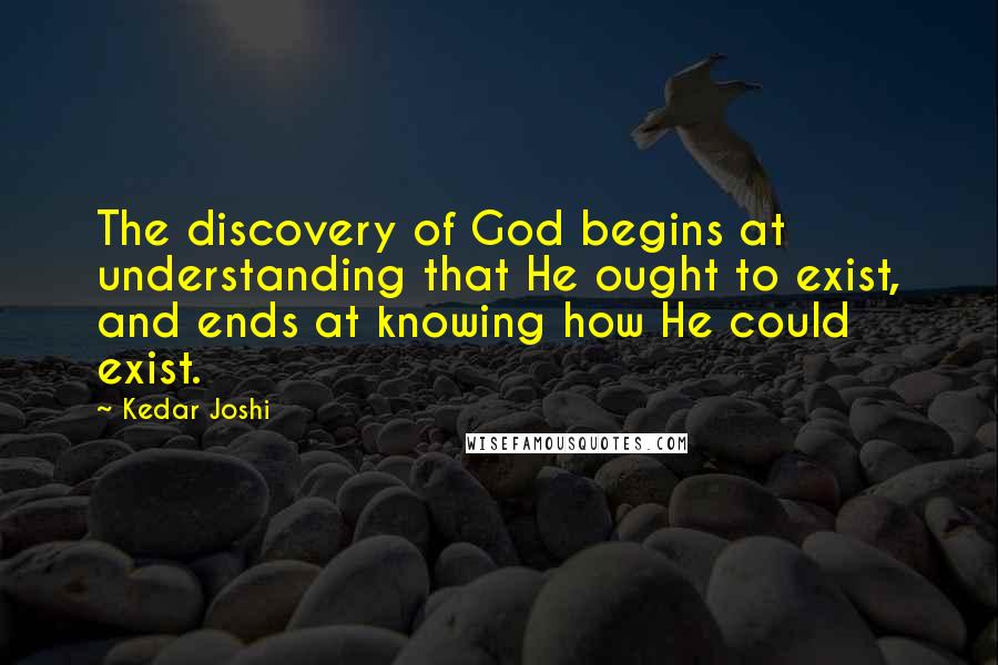 Kedar Joshi Quotes: The discovery of God begins at understanding that He ought to exist, and ends at knowing how He could exist.