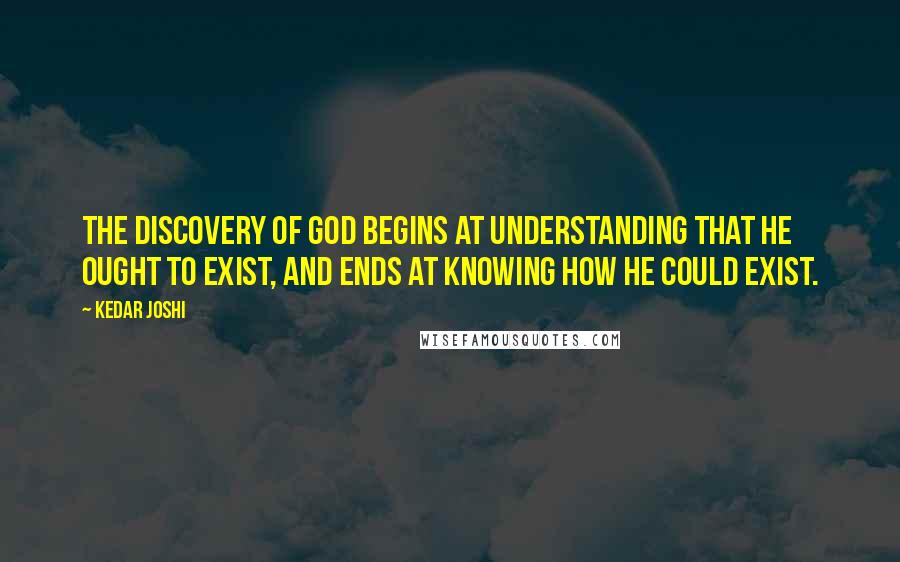 Kedar Joshi Quotes: The discovery of God begins at understanding that He ought to exist, and ends at knowing how He could exist.