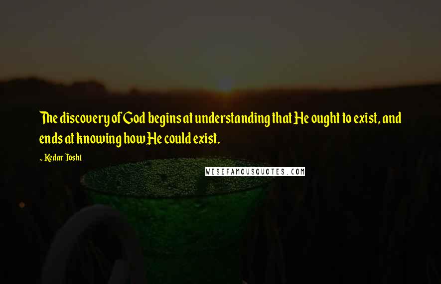 Kedar Joshi Quotes: The discovery of God begins at understanding that He ought to exist, and ends at knowing how He could exist.