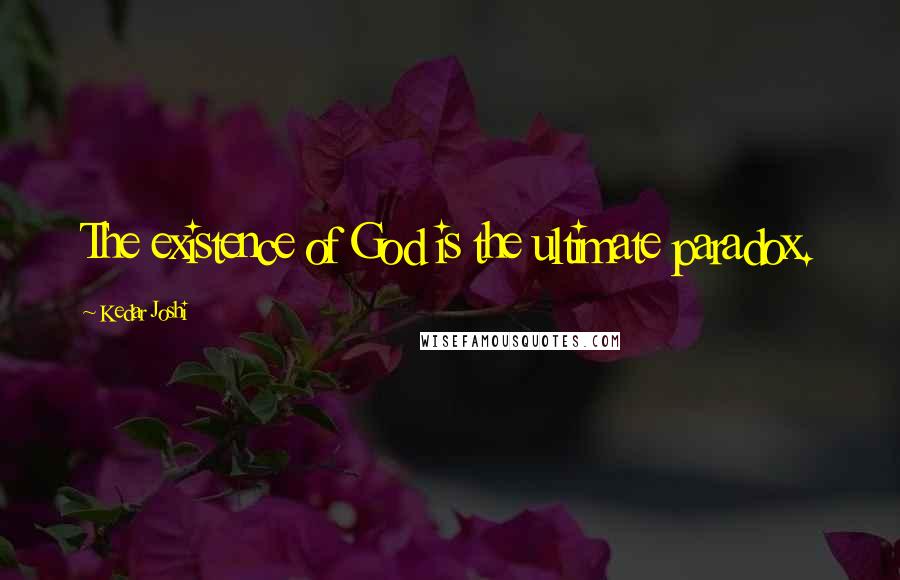 Kedar Joshi Quotes: The existence of God is the ultimate paradox.