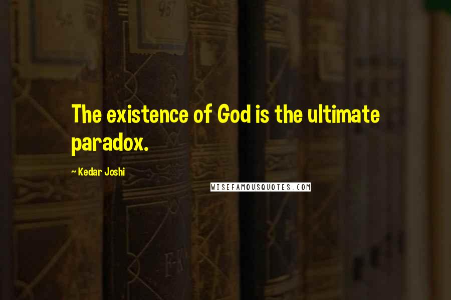 Kedar Joshi Quotes: The existence of God is the ultimate paradox.