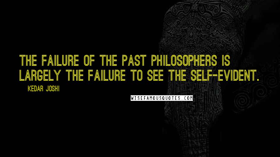 Kedar Joshi Quotes: The failure of the past philosophers is largely the failure to see the self-evident.