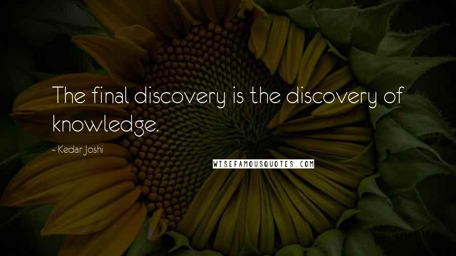 Kedar Joshi Quotes: The final discovery is the discovery of knowledge.