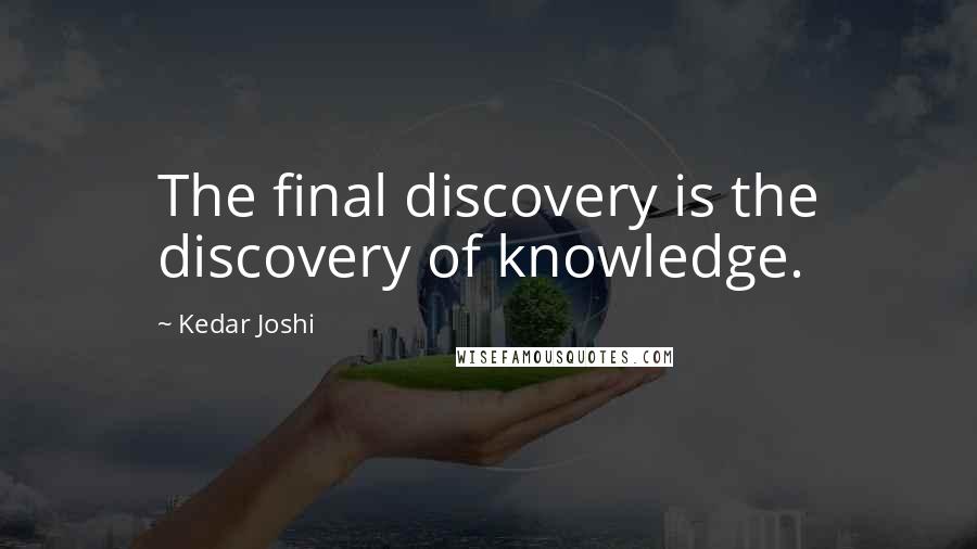 Kedar Joshi Quotes: The final discovery is the discovery of knowledge.