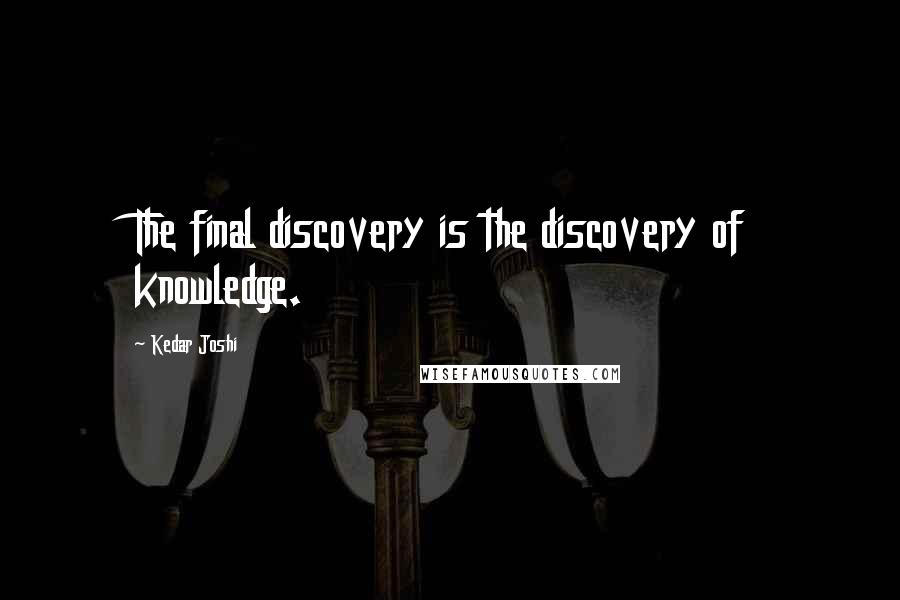 Kedar Joshi Quotes: The final discovery is the discovery of knowledge.