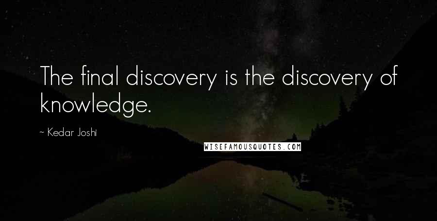 Kedar Joshi Quotes: The final discovery is the discovery of knowledge.