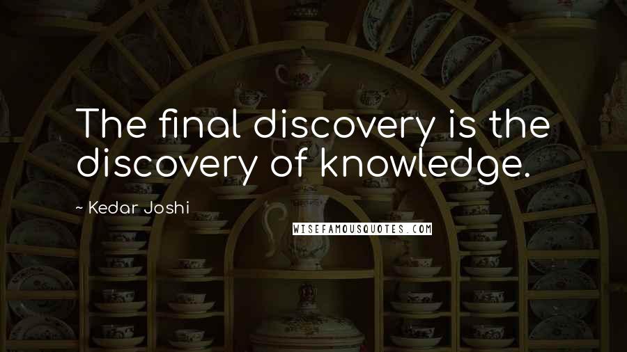 Kedar Joshi Quotes: The final discovery is the discovery of knowledge.