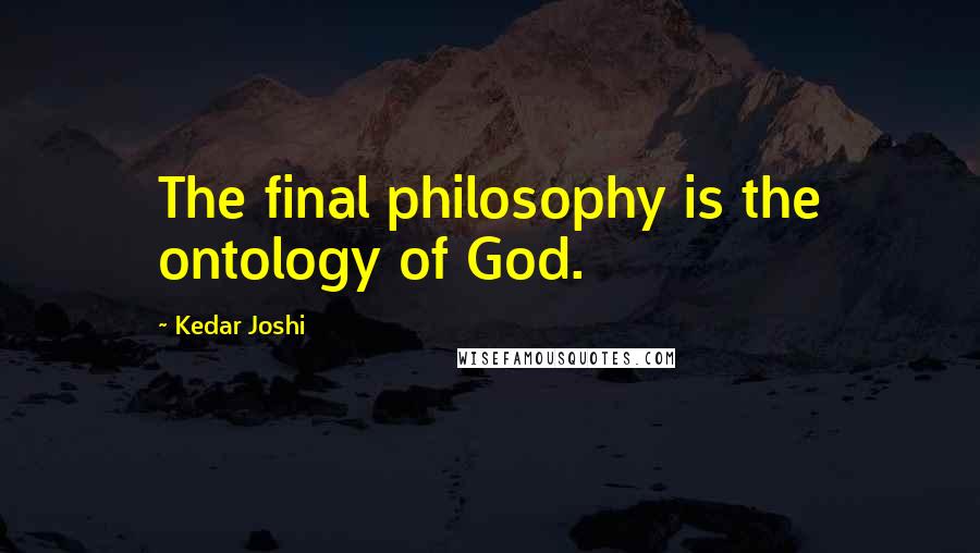 Kedar Joshi Quotes: The final philosophy is the ontology of God.