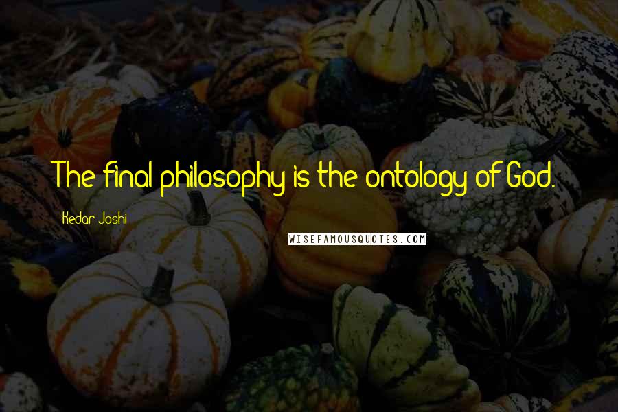 Kedar Joshi Quotes: The final philosophy is the ontology of God.