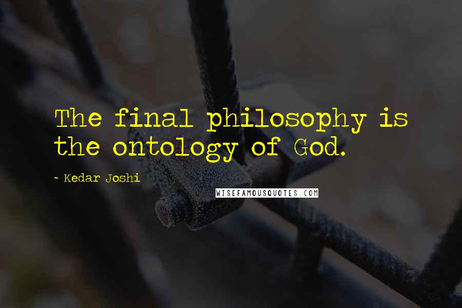 Kedar Joshi Quotes: The final philosophy is the ontology of God.