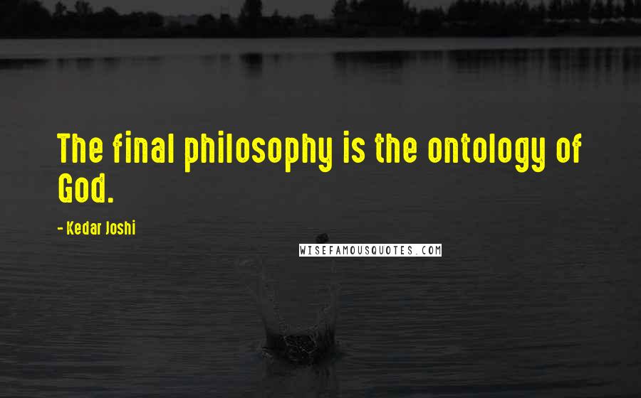 Kedar Joshi Quotes: The final philosophy is the ontology of God.