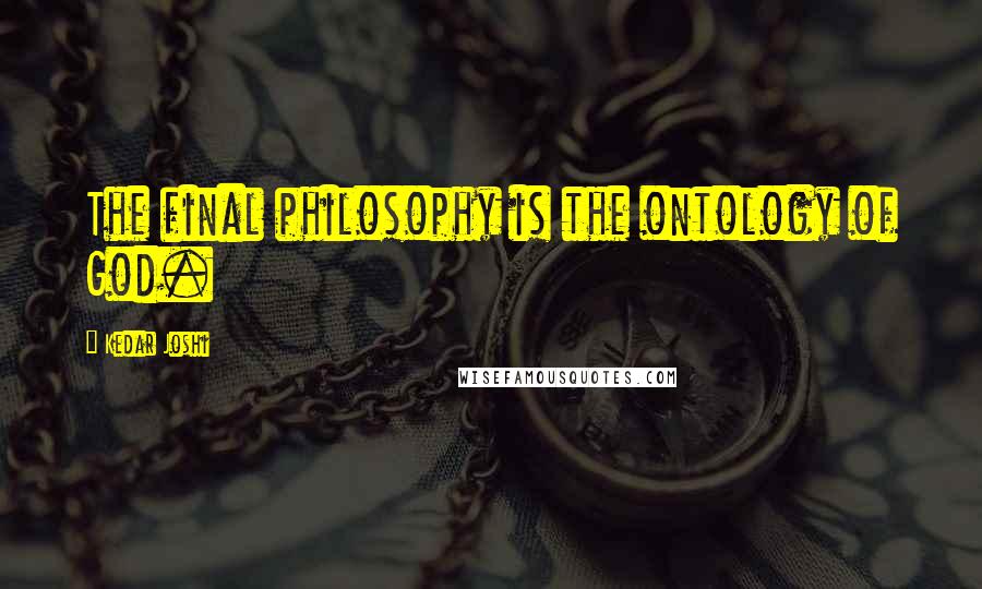 Kedar Joshi Quotes: The final philosophy is the ontology of God.
