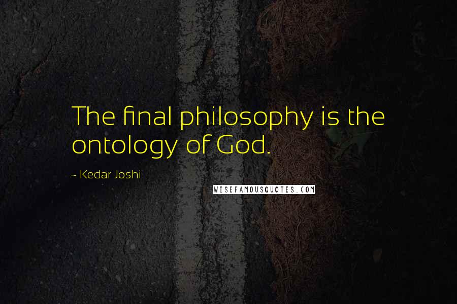 Kedar Joshi Quotes: The final philosophy is the ontology of God.