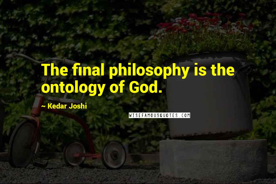 Kedar Joshi Quotes: The final philosophy is the ontology of God.