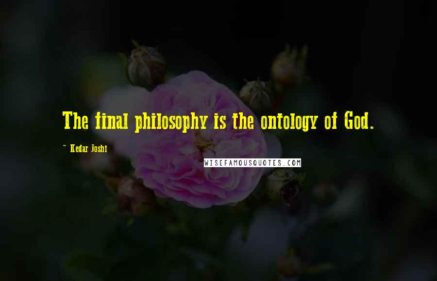 Kedar Joshi Quotes: The final philosophy is the ontology of God.