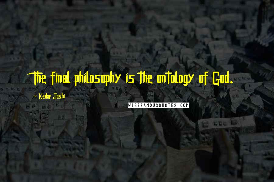 Kedar Joshi Quotes: The final philosophy is the ontology of God.