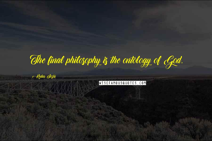 Kedar Joshi Quotes: The final philosophy is the ontology of God.