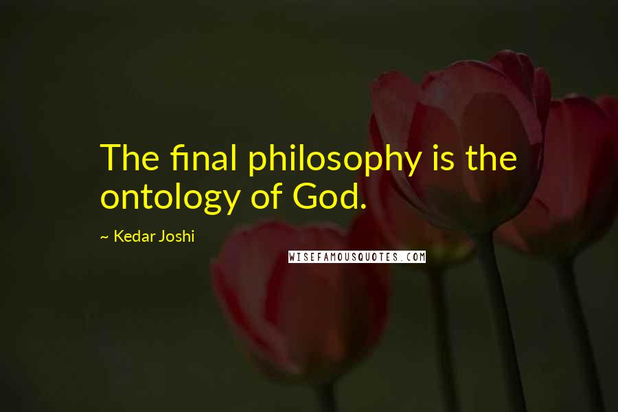 Kedar Joshi Quotes: The final philosophy is the ontology of God.