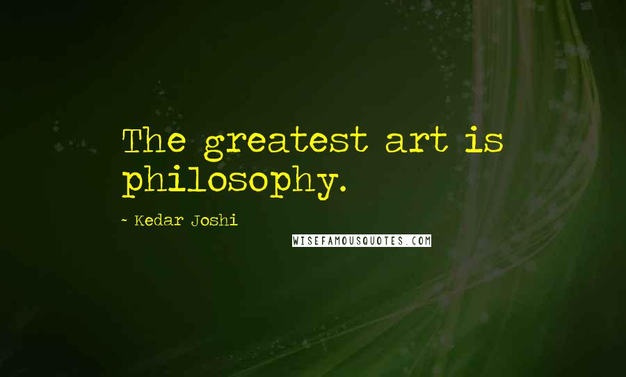 Kedar Joshi Quotes: The greatest art is philosophy.