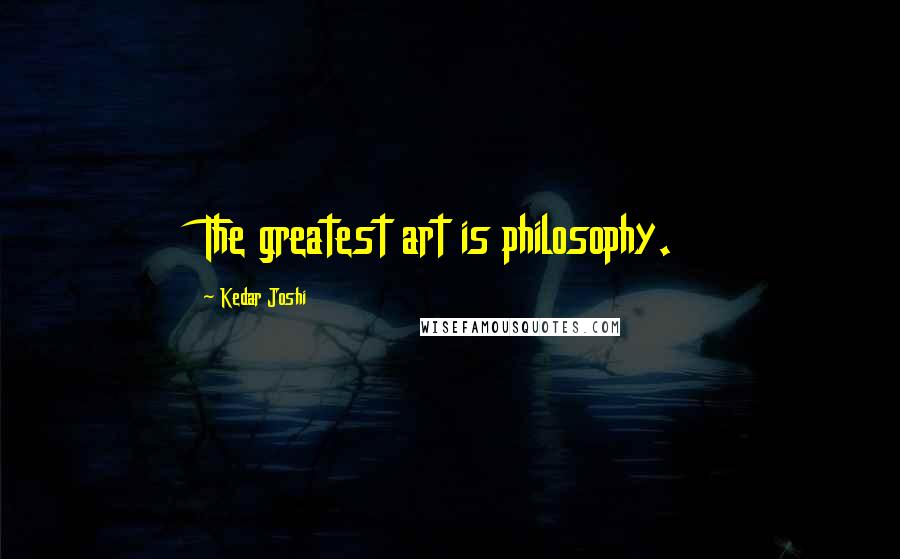Kedar Joshi Quotes: The greatest art is philosophy.