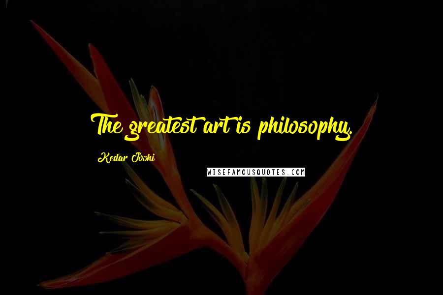 Kedar Joshi Quotes: The greatest art is philosophy.
