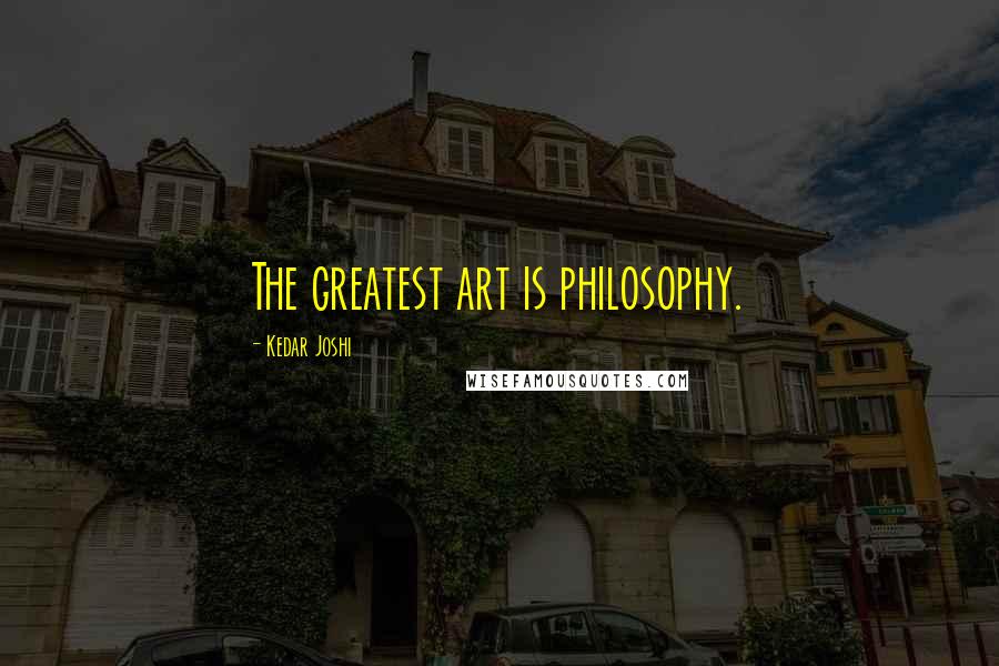 Kedar Joshi Quotes: The greatest art is philosophy.