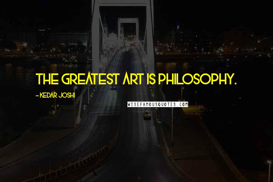 Kedar Joshi Quotes: The greatest art is philosophy.