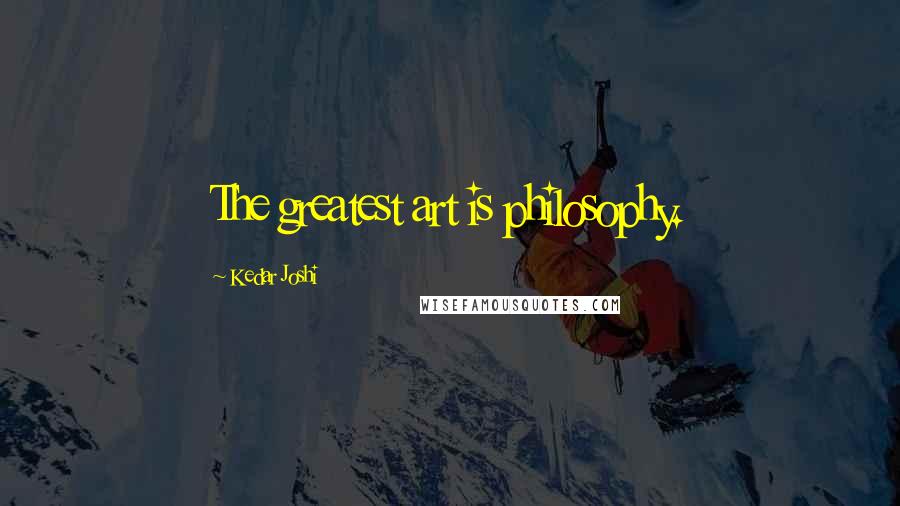 Kedar Joshi Quotes: The greatest art is philosophy.