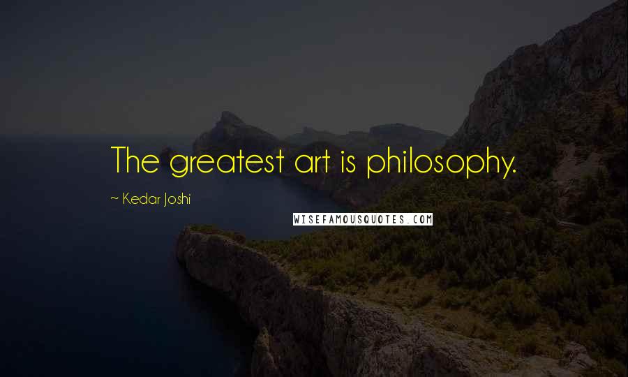 Kedar Joshi Quotes: The greatest art is philosophy.