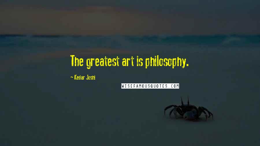 Kedar Joshi Quotes: The greatest art is philosophy.
