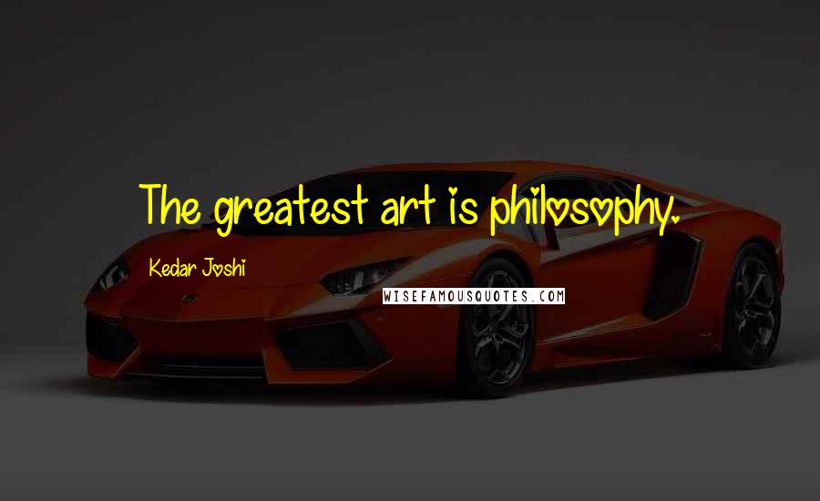 Kedar Joshi Quotes: The greatest art is philosophy.