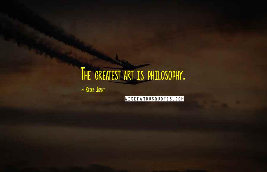Kedar Joshi Quotes: The greatest art is philosophy.