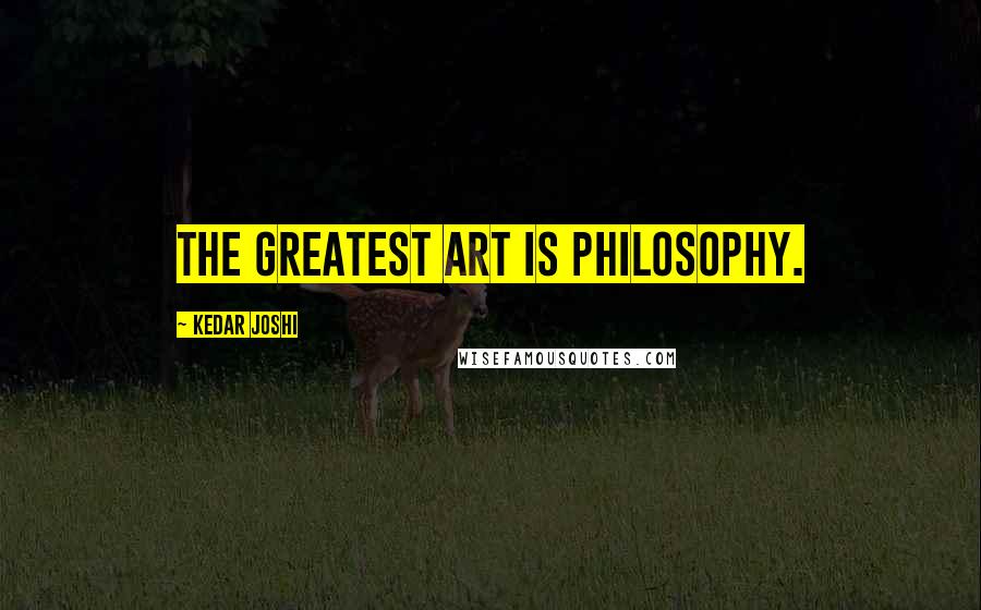 Kedar Joshi Quotes: The greatest art is philosophy.